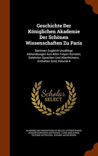 Geschichte Der Königlichen Akademie Der Schönen Wissenschaften Zu Paris Darinnen Zugleich Unzählige Abhandlungen Aus Allen Freyen Künsten, Gelehrten Sprachen Und Alterthümern, Enthalten Sind, Volume 4