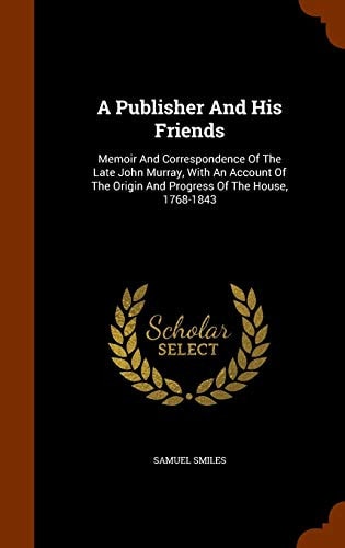 A Publisher And His Friends Memoir And Correspondence Of The Late John Murray, With An Account Of The Origin And Progress Of The House, 1768-1843