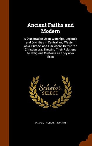 Ancient Faiths and Modern A Dissertation Upon Worships, Legends and Divinities in Central and Western Asia, Europe, and Elsewhere, Before the Christian Era. Showing Their Relations to Religious Customs As They Now Exist
