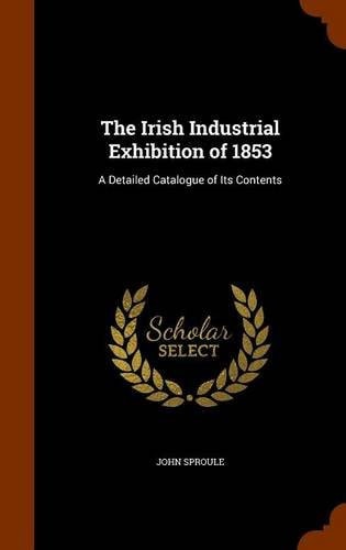 The Irish Industrial Exhibition Of 1853 A Detailed Catalogue of Its Contents