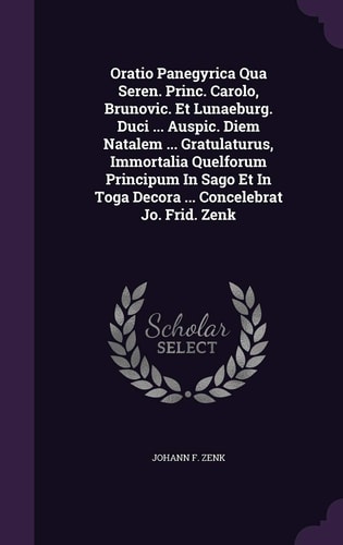 Oratio Panegyrica Qua Seren. Princ. Carolo, Brunovic. Et Lunaeburg. Duci ... Auspic. Diem Natalem ... Gratulaturus, Immortalia Quelforum Principum in Sago Et in Toga Decora ... Concelebrat Jo. Frid. Zenk