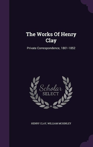 The Works of Henry Clay Private Correspondence, 1801-1852