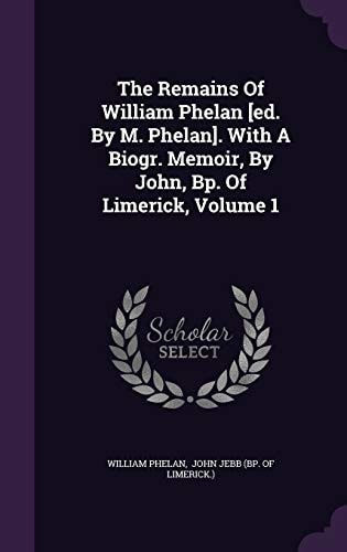 The Remains of William Phelan [Ed. by M. Phelan]. with a Biogr. Memoir, by John, BP. of Limerick, Volume 1