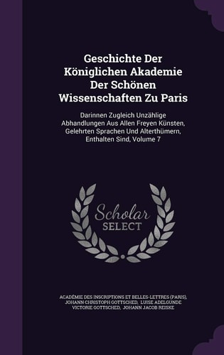 Geschichte Der Königlichen Akademie Der Schönen Wissenschaften Zu Paris Darinnen Zugleich Unzählige Abhandlungen Aus Allen Freyen Künsten, Gelehrten Sprachen Und Alterthümern, Enthalten Sind, Volume 7