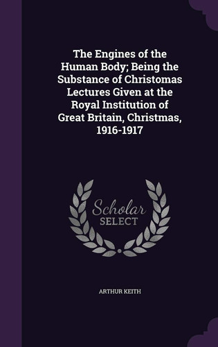 The Engines of the Human Body; Being the Substance of Christomas Lectures Given at the Royal Institution of Great Britain, Christmas, 1916-1917