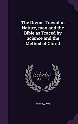 The Divine Travail in Nature, Man and the Bible As Traced by Science and the Method of Christ