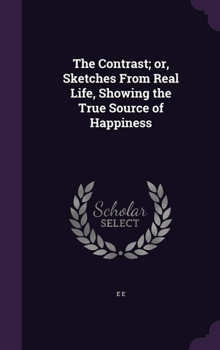 The Contrast; Or, Sketches From Real Life, Showing the True Source of Happiness