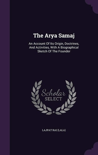 The Arya Samaj An Account Of Its Origin, Doctrines, And Activities, With A Biographical Sketch Of The Founder