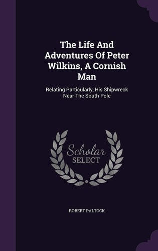 The Life And Adventures Of Peter Wilkins, A Cornish Man Relating Particularly, His Shipwreck Near The South Pole