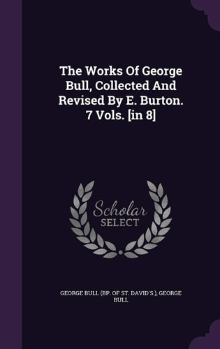 The Works Of George Bull, Collected And Revised By E. Burton. 7 Vols. [in 8]