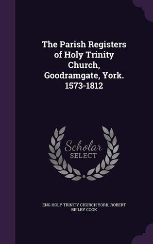 The Parish Registers of Holy Trinity Church, Goodramgate, York. 1573-1812