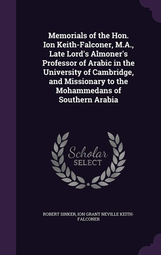 Memorials of the Hon. Ion Keith-Falconer, M. A. , Late Lord's Almoner's Professor of Arabic in the University of Cambridge, and Missionary to the Mohammedans of Southern Arabia