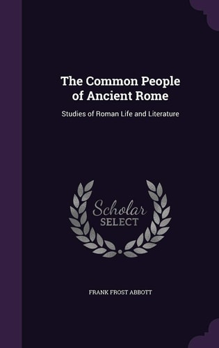 The Common People of Ancient Rome Studies of Roman Life and Literature