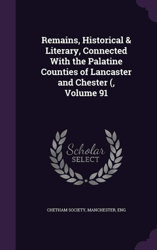 Remains, Historical & Literary, Connected with the Palatine Counties of Lancaster and Chester (, Volume 91