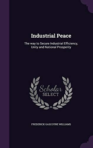 Industrial Peace The Way to Secure Industrial Efficiency, Unity and National Prosperity