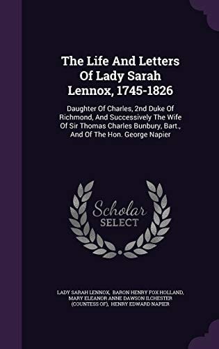 The Life And Letters Of Lady Sarah Lennox, 1745-1826 Daughter Of Charles, 2nd Duke Of Richmond, And Successively The Wife Of Sir Thomas Charles Bunbury, Bart., And Of The Hon. George Napier