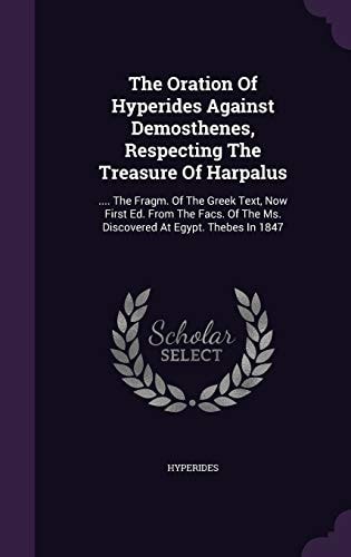 The Oration Of Hyperides Against Demosthenes, Respecting The Treasure Of Harpalus .... The Fragm. Of The Greek Text, Now First Ed. From The Facs. Of The Ms. Discovered At Egypt. Thebes In 1847