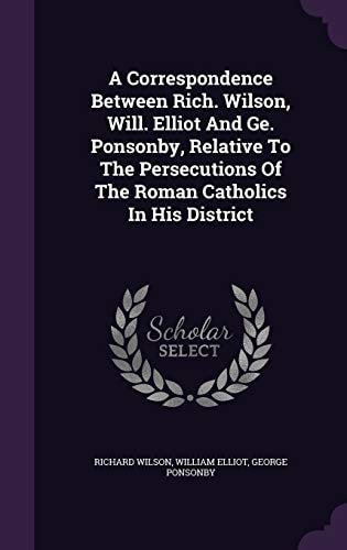 A Correspondence Between Rich. Wilson, Will. Elliot And Ge. Ponsonby, Relative To The Persecutions Of The Roman Catholics In His District