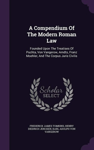 A Compendium Of The Modern Roman Law Founded Upon The Treatises Of Puchta, Von Vangerow, Arndts, Franz Moehler, And The Corpus Juris Civilis