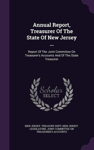 Annual Report, Treasurer Of The State Of New Jersey ... Report Of The Joint Committee On Treasurer's Accounts And Of The State Treasurer