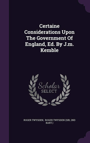 Certaine Considerations Upon The Government Of England, Ed. By J.m. Kemble