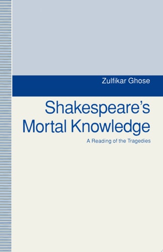 Shakespeare's Mortal Knowledge A Reading Of The Tragedies