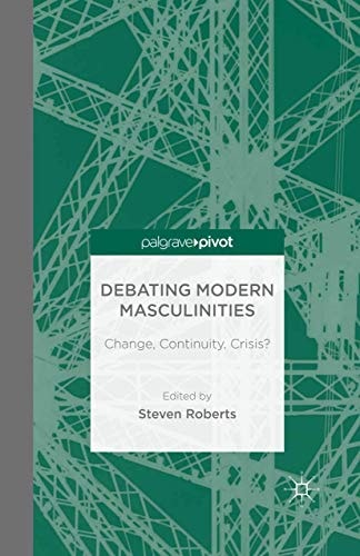 Debating Modern Masculinities Change, Continuity, Crisis?