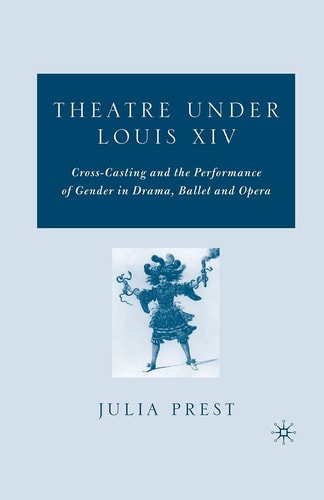 Theatre Under Louis XIV Cross-Casting and the Performance of Gender in Drama, Ballet and Opera