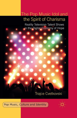 The Pop Music Idol and the Spirit of Charisma Reality Television Talent Shows in the Digital Economy of Hope
