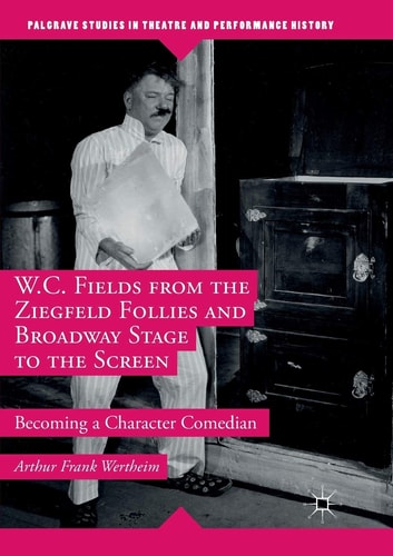 W.C. Fields from the Ziegfeld Follies and Broadway Stage to the Screen Becoming a Character Comedian