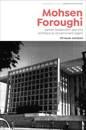 Mohsen Foroughi: Iranian Modernism and the Architect as Government Agent (Bloomsbury Studies in Modern Architecture)