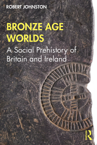 Bronze Age Worlds A Social Prehistory of Britain and Ireland