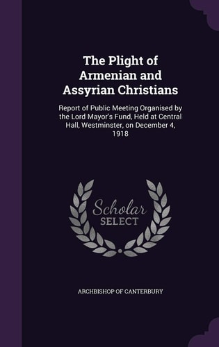 The Plight of Armenian and Assyrian Christians Report of Public Meeting Organised by the Lord Mayor's Fund, Held at Central Hall, Westminster, on December 4, 1918