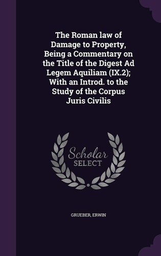 The Roman Law of Damage to Property, Being a Commentary on the Title of the Digest Ad Legem Aquiliam (IX.2); With an Introd. to the Study of the Corpus Juris Civilis