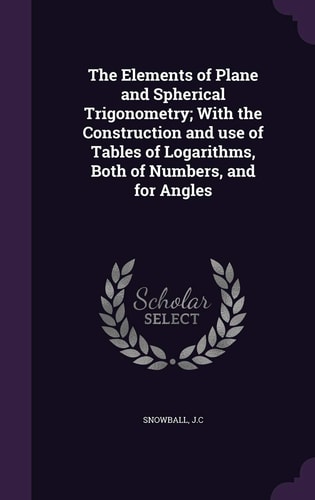 The Elements of Plane and Spherical Trigonometry; With the Construction and Use of Tables of Logarithms, Both of Numbers, and for Angles