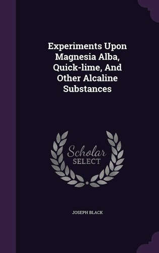 Experiments Upon Magnesia Alba, Quick-Lime, and Other Alcaline Substances
