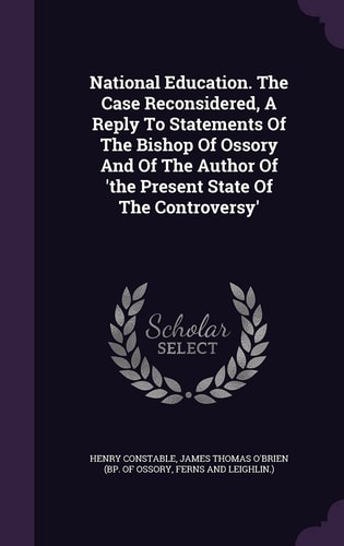 National Education. The Case Reconsidered, A Reply To Statements Of The Bishop Of Ossory And Of The Author Of 'the Present State Of The Controversy'