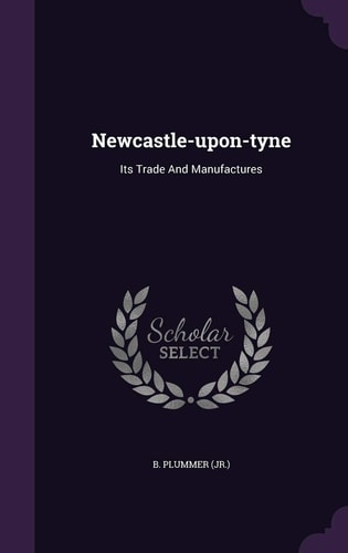 Newcastle-Upon-Tyne Its Trade and Manufactures