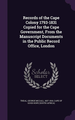 Records of the Cape Colony 1793-1831 Copied for the Cape Government, from the Manuscript Documents in the Public Record Office, London