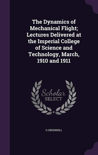 The Dynamics of Mechanical Flight; Lectures Delivered at the Imperial College of Science and Technology, March, 1910 And 1911