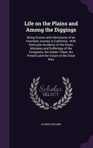 Life on the Plains and Among the Diggings Being Scenes and Adventures of an Overland Journey to California; With Particular Incidents of the Route, Mistakes and Sufferings of the Emigrants, the Indian Tribes, the Present and the Future of the Great Wes