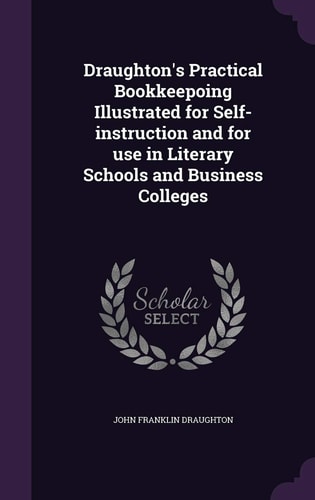 Draughton's Practical Bookkeepoing Illustrated for Self-Instruction and for Use in Literary Schools and Business Colleges