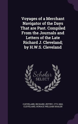 Voyages of a Merchant Navigator of the Days That Are Past. Compiled from the Journals and Letters of the Late Richard J. Cleveland; by H. W. S. Cleveland