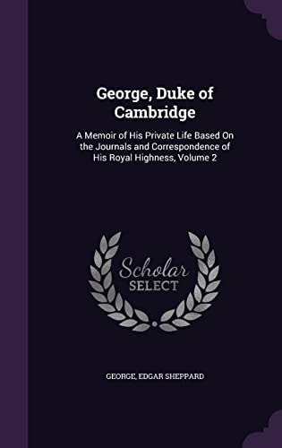 George, Duke of Cambridge A Memoir of His Private Life Based On the Journals and Correspondence of His Royal Highness, Volume 2