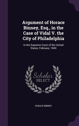 Argument of Horace Binney, Esq. , in the Case of Vidal V. the City of Philadelphia In the Supreme Court of the United States, February 1844