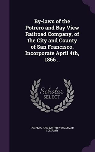 By-Laws of the Potrero and Bay View Railroad Company, of the City and County of San Francisco. Incorporate April 4th, 1866 . .