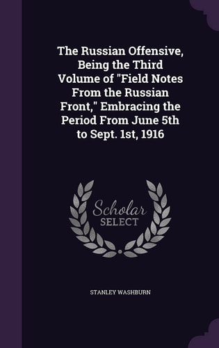 The Russian Offensive, Being the Third Volume of Field Notes From the Russian Front, Embracing the Period From June 5th to Sept. 1st, 1916