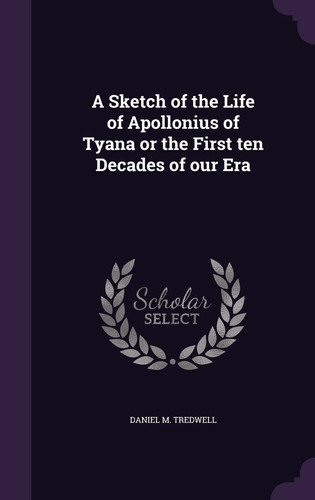 A Sketch of the Life of Apollonius of Tyana Or the First Ten Decades of Our Era