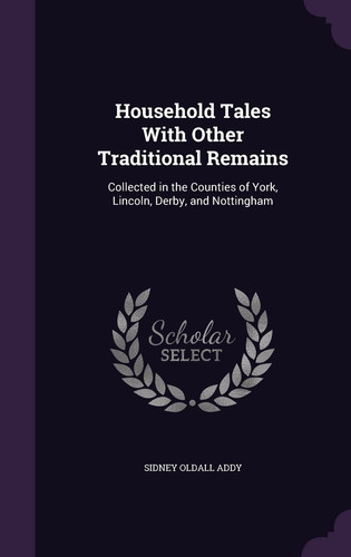 Household Tales With Other Traditional Remains Collected in the Counties of York, Lincoln, Derby, and Nottingham