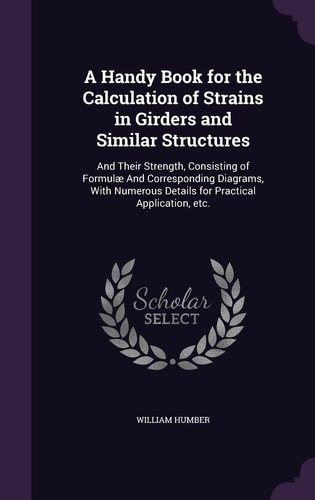 A Handy Book for the Calculation of Strains in Girders and Similar Structures And Their Strength, Consisting of Formulae and Corresponding Diagrams, with Numerous Details for Practical Application, Etc